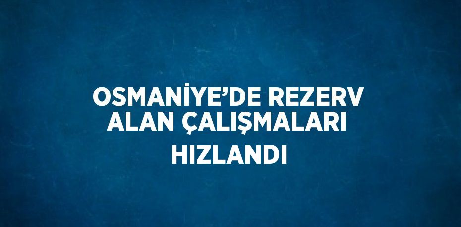 OSMANİYE’DE REZERV ALAN ÇALIŞMALARI HIZLANDI