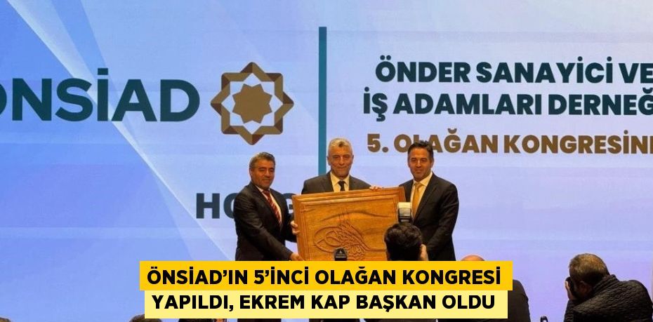 ÖNSİAD’IN 5’İNCİ OLAĞAN KONGRESİ YAPILDI, EKREM KAP BAŞKAN OLDU