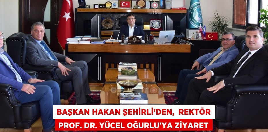 BAŞKAN HAKAN ŞEHİRLİ’DEN,  REKTÖR PROF. DR. YÜCEL OĞURLU’YA ZİYARET