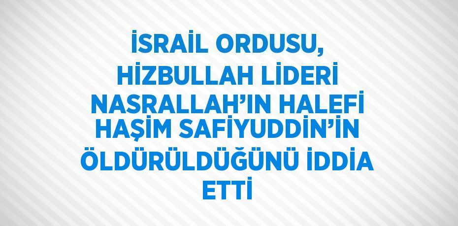 İSRAİL ORDUSU, HİZBULLAH LİDERİ NASRALLAH’IN HALEFİ HAŞİM SAFİYUDDİN’İN ÖLDÜRÜLDÜĞÜNÜ İDDİA ETTİ