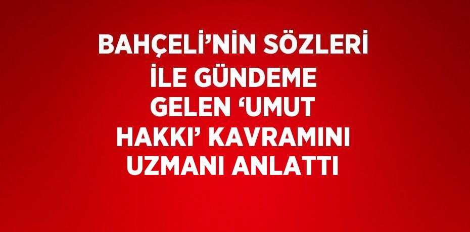 BAHÇELİ’NİN SÖZLERİ İLE GÜNDEME GELEN ‘UMUT HAKKI’ KAVRAMINI UZMANI ANLATTI