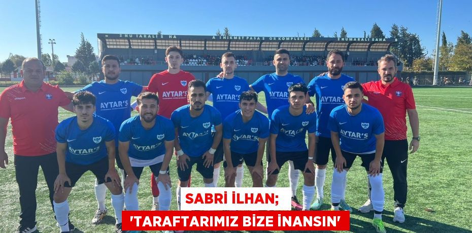 Sabri İlhan;   “TARAFTARIMIZ BİZE İNANSIN”