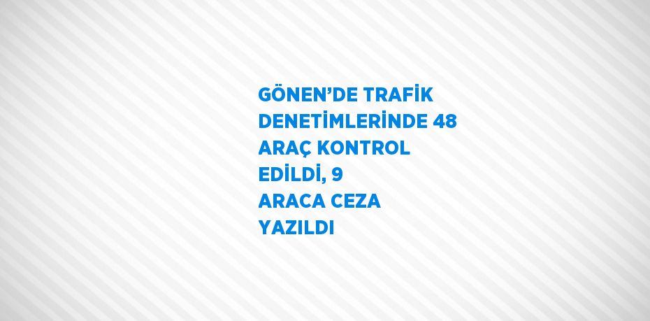 GÖNEN’DE TRAFİK DENETİMLERİNDE 48 ARAÇ KONTROL EDİLDİ, 9 ARACA CEZA YAZILDI