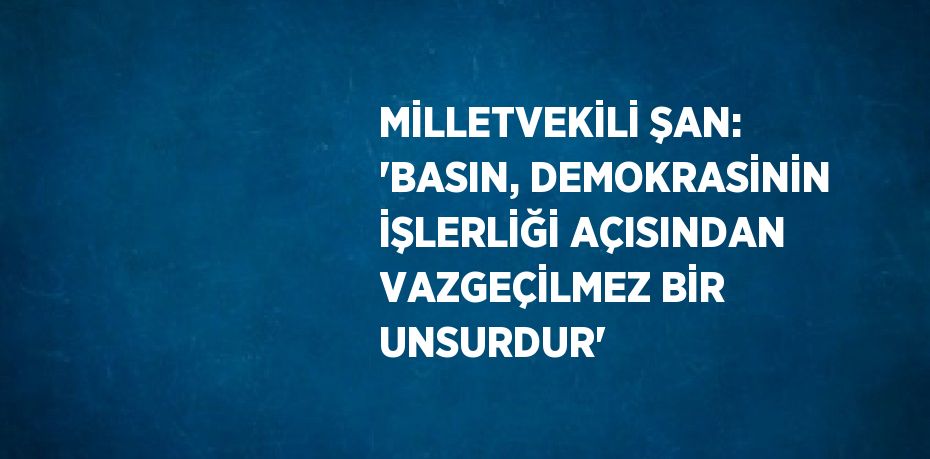 MİLLETVEKİLİ ŞAN: 'BASIN, DEMOKRASİNİN İŞLERLİĞİ AÇISINDAN VAZGEÇİLMEZ BİR UNSURDUR'