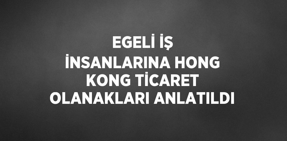 EGELİ İŞ İNSANLARINA HONG KONG TİCARET OLANAKLARI ANLATILDI