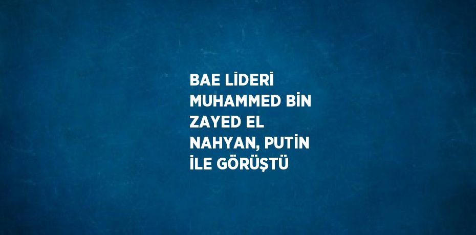 BAE LİDERİ MUHAMMED BİN ZAYED EL NAHYAN, PUTİN İLE GÖRÜŞTÜ