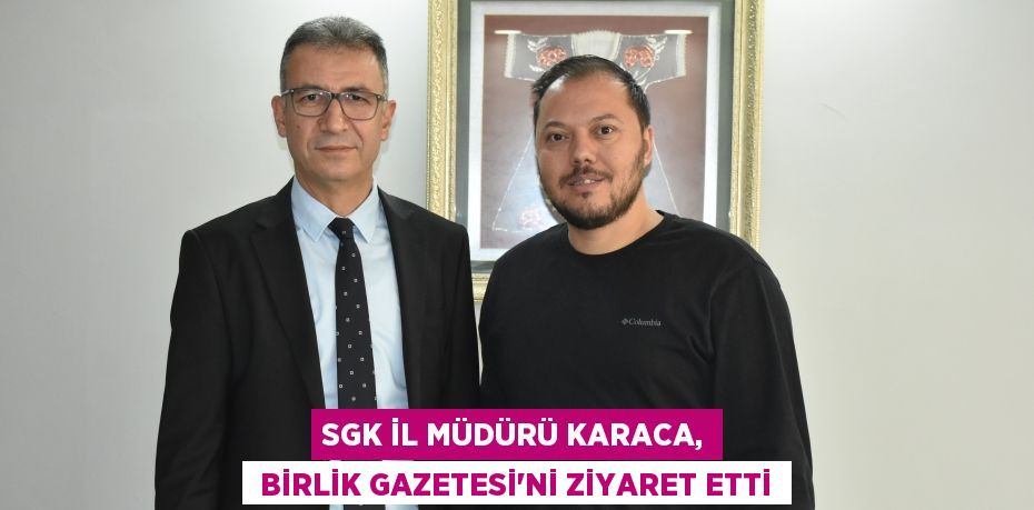 SGK İl Müdürü Karaca,  Birlik Gazetesi'ni ziyaret etti