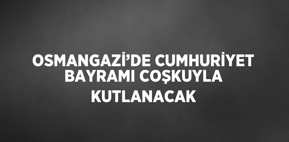 OSMANGAZİ’DE CUMHURİYET BAYRAMI COŞKUYLA KUTLANACAK