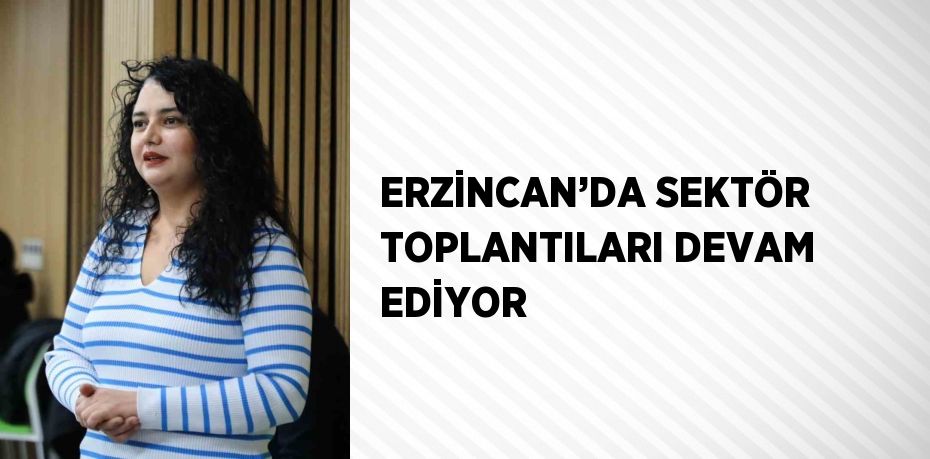 ERZİNCAN’DA SEKTÖR TOPLANTILARI DEVAM EDİYOR