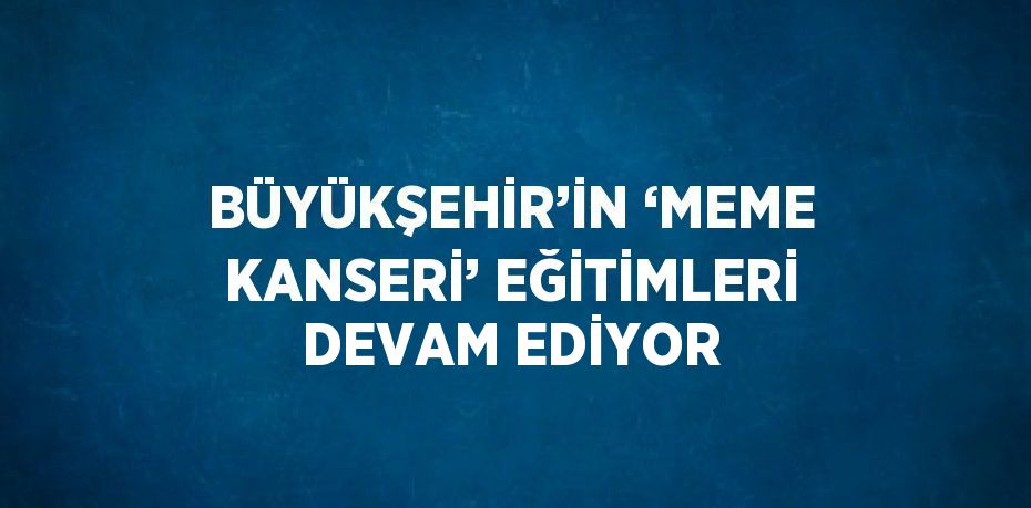 BÜYÜKŞEHİR’İN ‘MEME KANSERİ’ EĞİTİMLERİ DEVAM EDİYOR