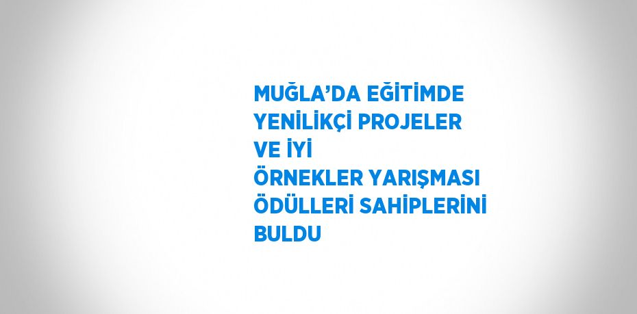 MUĞLA’DA EĞİTİMDE YENİLİKÇİ PROJELER VE İYİ ÖRNEKLER YARIŞMASI ÖDÜLLERİ SAHİPLERİNİ BULDU