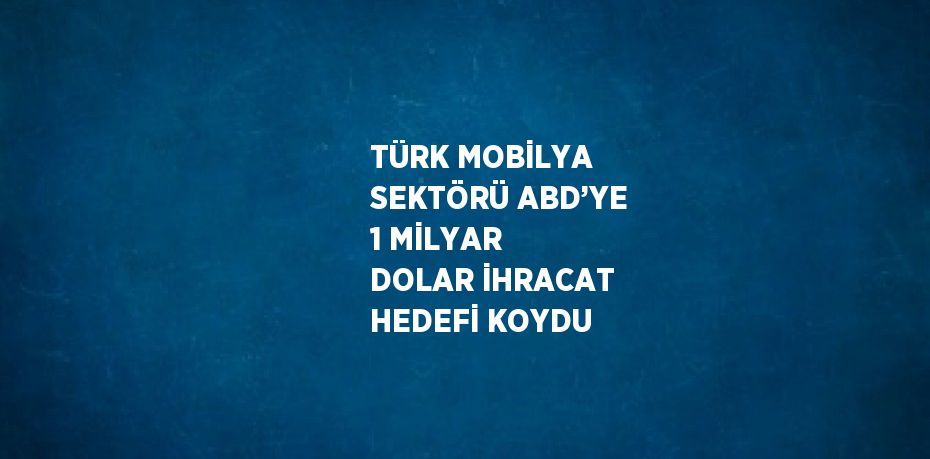 TÜRK MOBİLYA SEKTÖRÜ ABD’YE 1 MİLYAR DOLAR İHRACAT HEDEFİ KOYDU