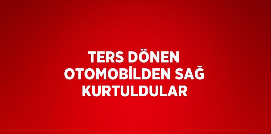 TERS DÖNEN OTOMOBİLDEN SAĞ KURTULDULAR