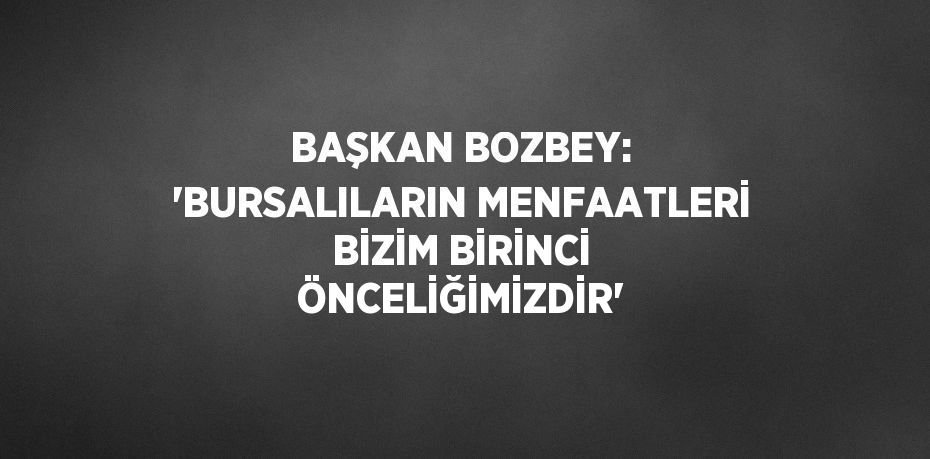 BAŞKAN BOZBEY: 'BURSALILARIN MENFAATLERİ BİZİM BİRİNCİ ÖNCELİĞİMİZDİR'