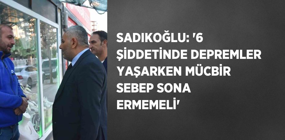 SADIKOĞLU: '6 ŞİDDETİNDE DEPREMLER YAŞARKEN MÜCBİR SEBEP SONA ERMEMELİ'