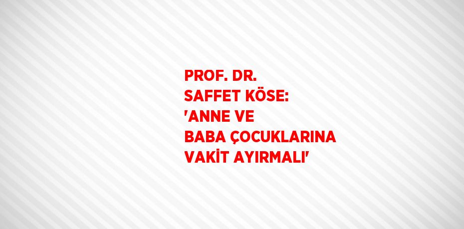 PROF. DR. SAFFET KÖSE: 'ANNE VE BABA ÇOCUKLARINA VAKİT AYIRMALI'