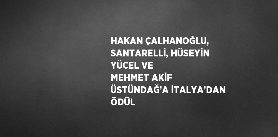 HAKAN ÇALHANOĞLU, SANTARELLİ, HÜSEYİN YÜCEL VE MEHMET AKİF ÜSTÜNDAĞ’A İTALYA’DAN ÖDÜL