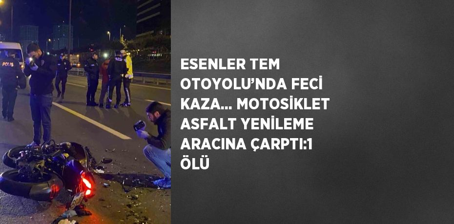 ESENLER TEM OTOYOLU’NDA FECİ KAZA... MOTOSİKLET ASFALT YENİLEME ARACINA ÇARPTI:1 ÖLÜ