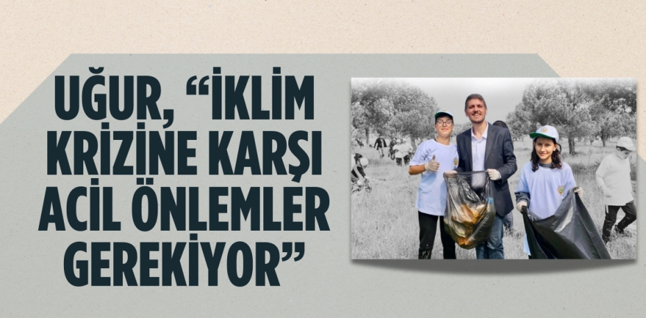 UĞUR, “İKLİM KRİZİNE KARŞI ACİL ÖNLEMLER GEREKİYOR”