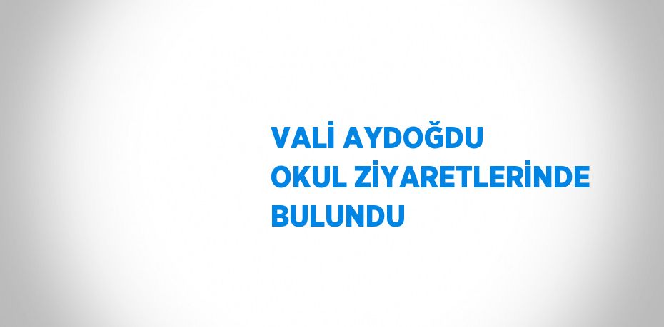 VALİ AYDOĞDU OKUL ZİYARETLERİNDE BULUNDU