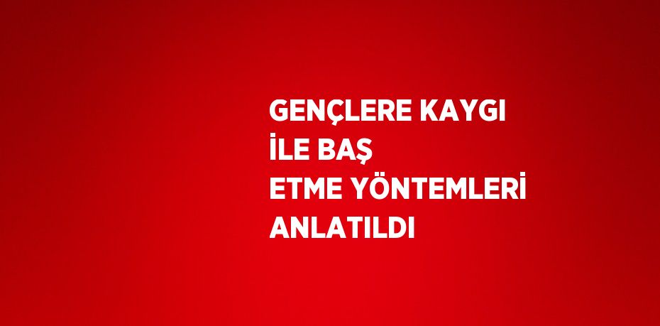 GENÇLERE KAYGI İLE BAŞ ETME YÖNTEMLERİ ANLATILDI