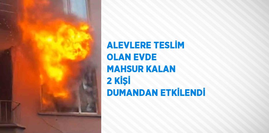 ALEVLERE TESLİM OLAN EVDE MAHSUR KALAN 2 KİŞİ DUMANDAN ETKİLENDİ