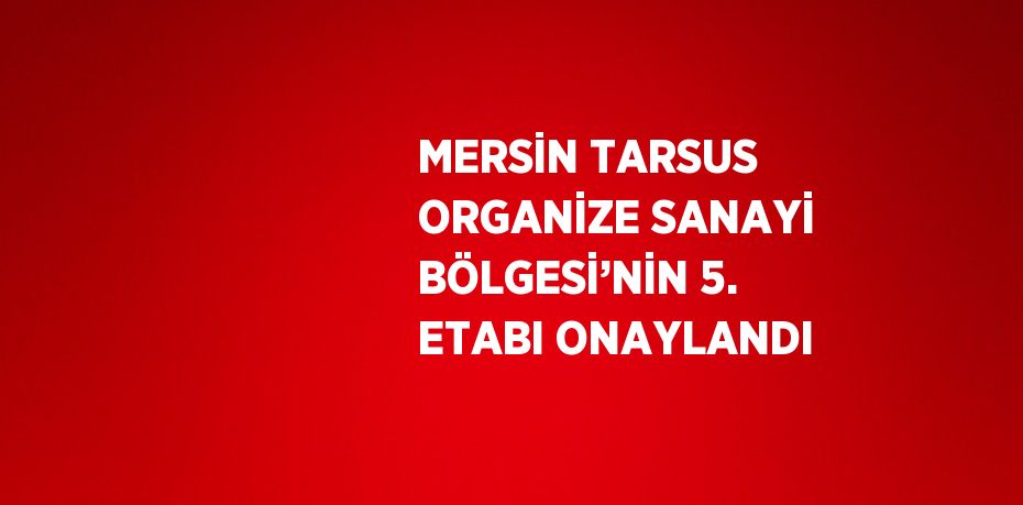 MERSİN TARSUS ORGANİZE SANAYİ BÖLGESİ’NİN 5. ETABI ONAYLANDI