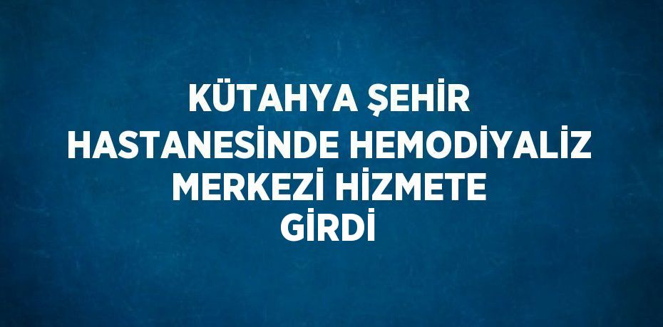 KÜTAHYA ŞEHİR HASTANESİNDE HEMODİYALİZ MERKEZİ HİZMETE GİRDİ