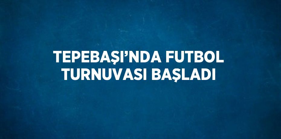 TEPEBAŞI’NDA FUTBOL TURNUVASI BAŞLADI