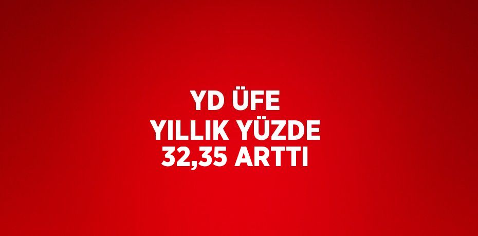 YD ÜFE YILLIK YÜZDE 32,35 ARTTI