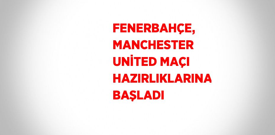 FENERBAHÇE, MANCHESTER UNİTED MAÇI HAZIRLIKLARINA BAŞLADI