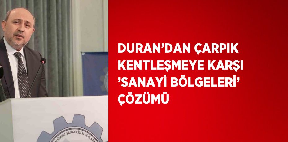 DURAN’DAN ÇARPIK KENTLEŞMEYE KARŞI ’SANAYİ BÖLGELERİ’ ÇÖZÜMÜ