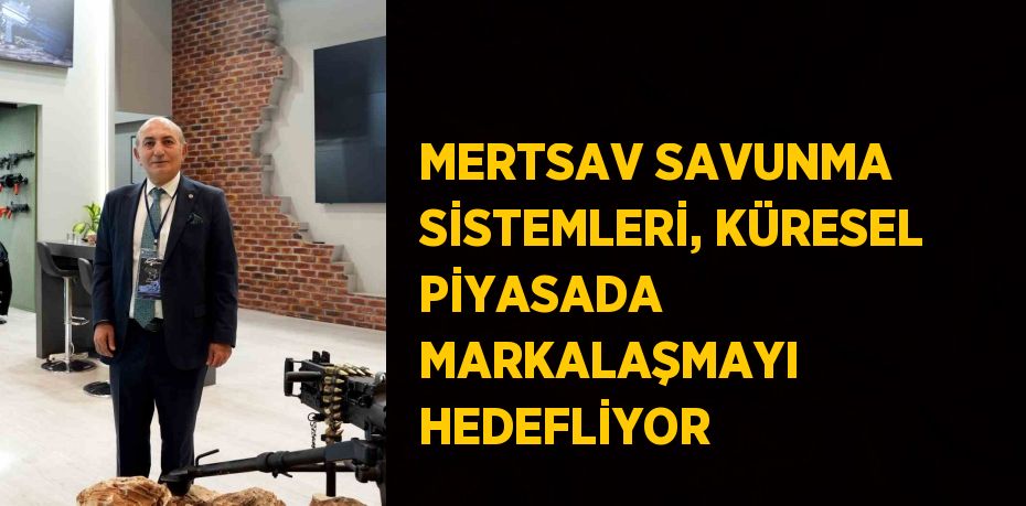 MERTSAV SAVUNMA SİSTEMLERİ, KÜRESEL PİYASADA MARKALAŞMAYI HEDEFLİYOR