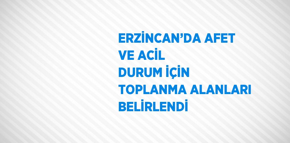 ERZİNCAN’DA AFET VE ACİL DURUM İÇİN TOPLANMA ALANLARI BELİRLENDİ