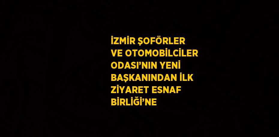 İZMİR ŞOFÖRLER VE OTOMOBİLCİLER ODASI’NIN YENİ BAŞKANINDAN İLK ZİYARET ESNAF BİRLİĞİ’NE