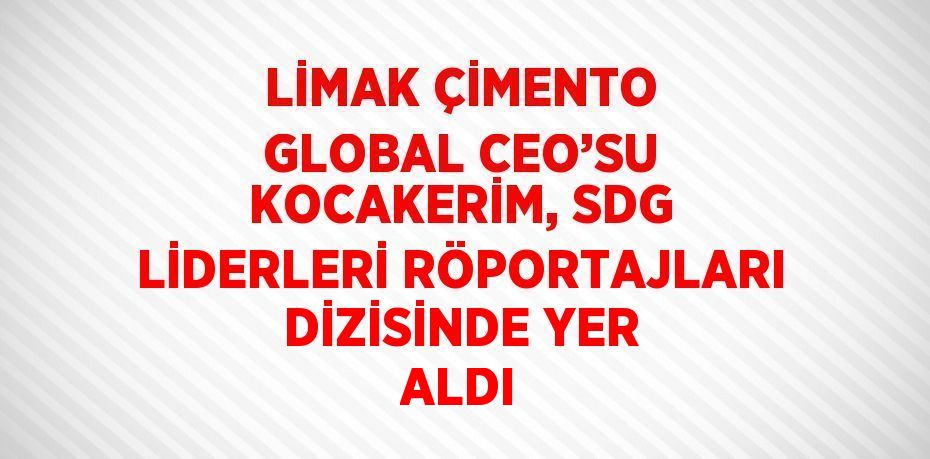 LİMAK ÇİMENTO GLOBAL CEO’SU KOCAKERİM, SDG LİDERLERİ RÖPORTAJLARI DİZİSİNDE YER ALDI