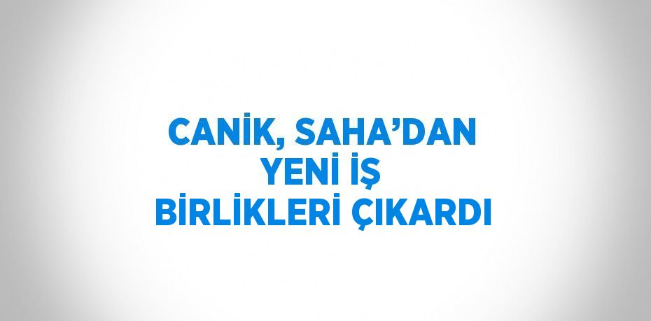 CANİK, SAHA’DAN YENİ İŞ BİRLİKLERİ ÇIKARDI