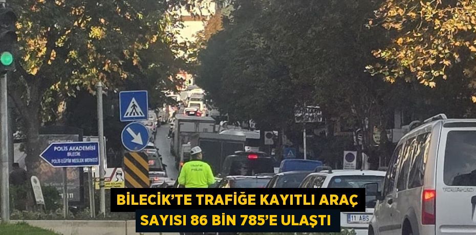 BİLECİK’TE TRAFİĞE KAYITLI ARAÇ SAYISI 86 BİN 785’E ULAŞTI