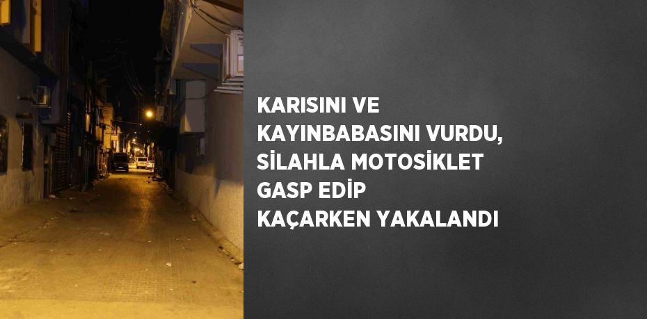 KARISINI VE KAYINBABASINI VURDU, SİLAHLA MOTOSİKLET GASP EDİP KAÇARKEN YAKALANDI