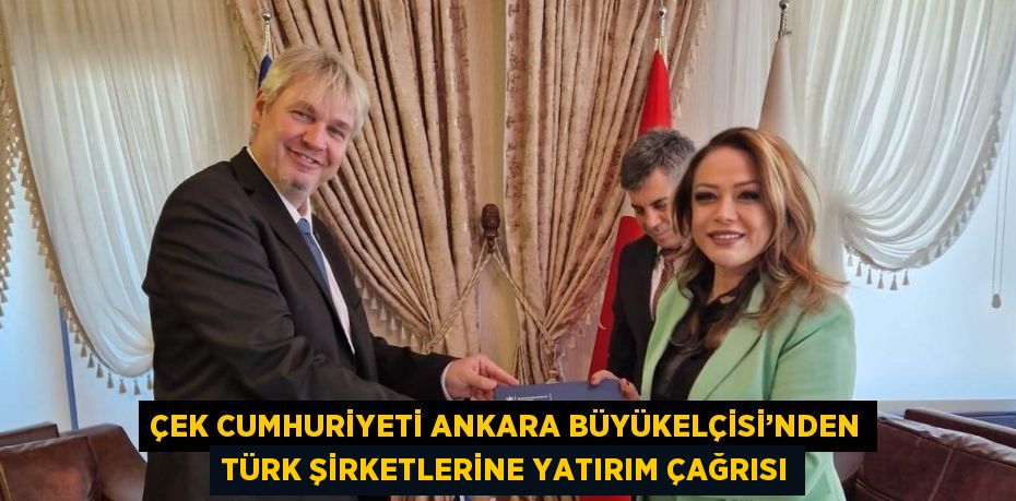 ÇEK CUMHURİYETİ ANKARA BÜYÜKELÇİSİ’NDEN TÜRK ŞİRKETLERİNE YATIRIM ÇAĞRISI