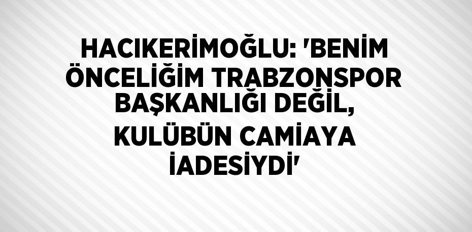 HACIKERİMOĞLU: 'BENİM ÖNCELİĞİM TRABZONSPOR BAŞKANLIĞI DEĞİL, KULÜBÜN CAMİAYA İADESİYDİ'