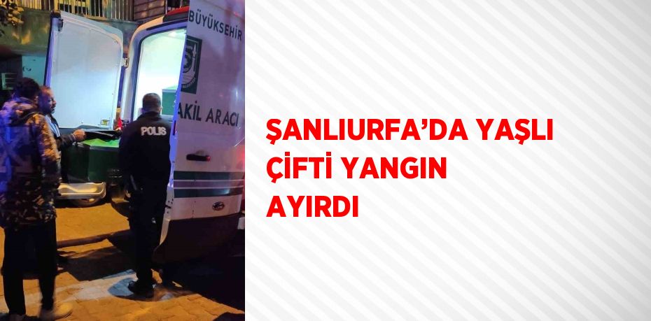 ŞANLIURFA’DA YAŞLI ÇİFTİ YANGIN AYIRDI