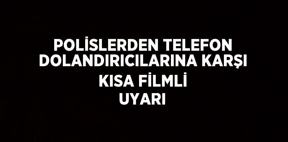 POLİSLERDEN TELEFON DOLANDIRICILARINA KARŞI KISA FİLMLİ UYARI