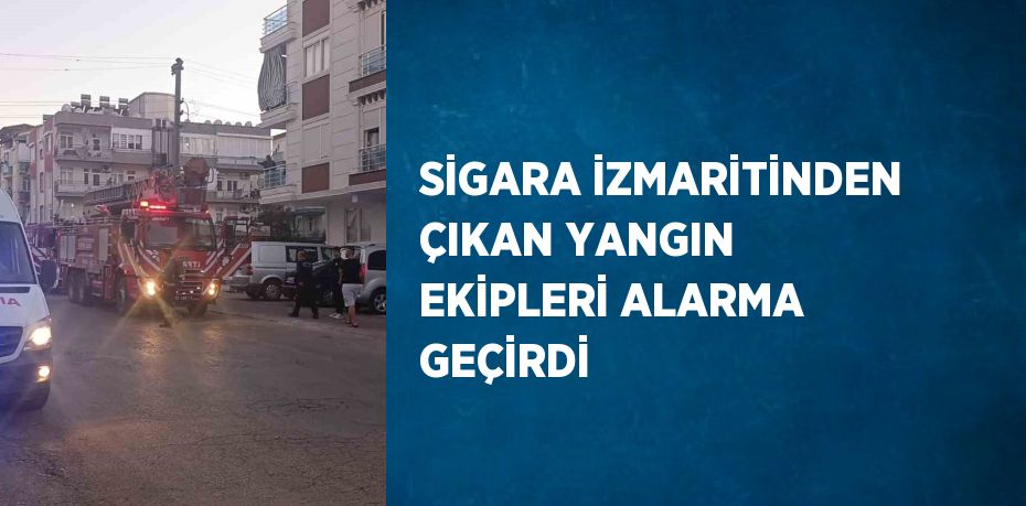 SİGARA İZMARİTİNDEN ÇIKAN YANGIN EKİPLERİ ALARMA GEÇİRDİ