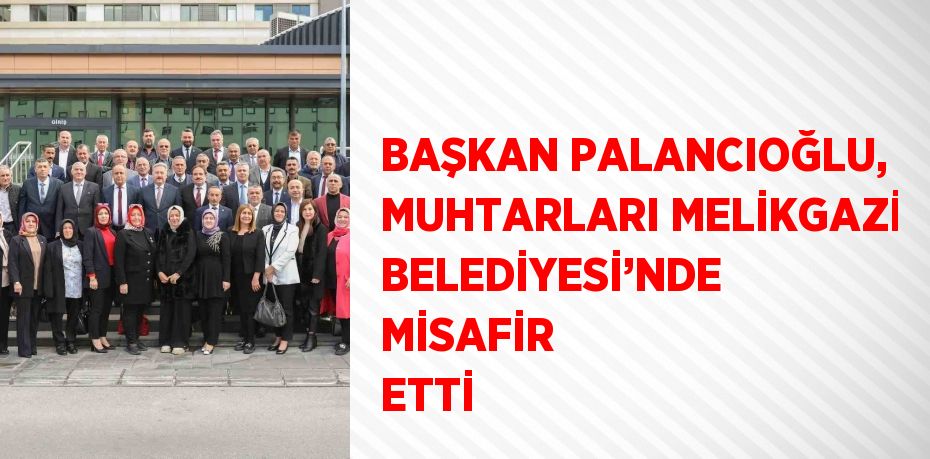 BAŞKAN PALANCIOĞLU, MUHTARLARI MELİKGAZİ BELEDİYESİ’NDE MİSAFİR ETTİ