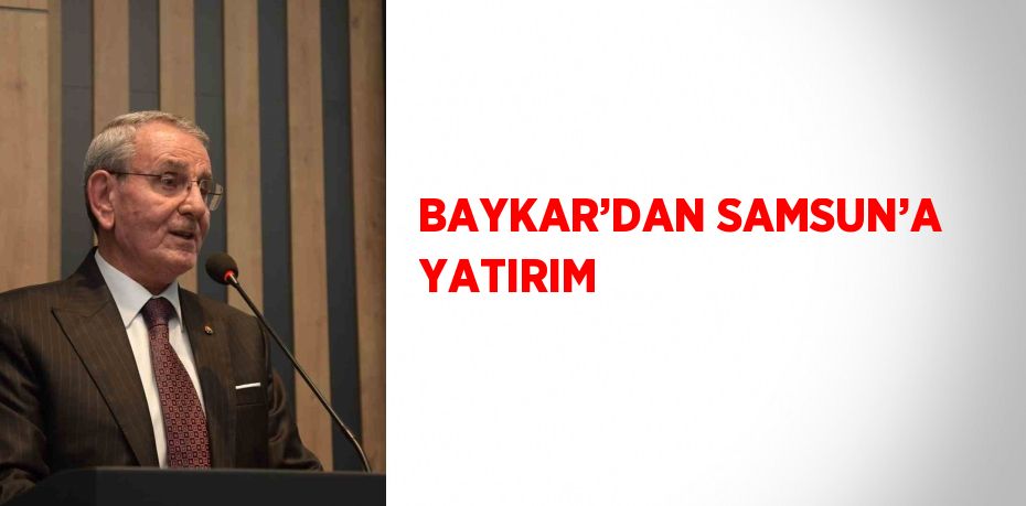 BAYKAR’DAN SAMSUN’A YATIRIM