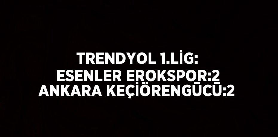 TRENDYOL 1.LİG: ESENLER EROKSPOR:2 ANKARA KEÇİÖRENGÜCÜ:2