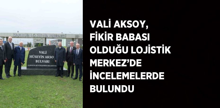 VALİ AKSOY, FİKİR BABASI OLDUĞU LOJİSTİK MERKEZ’DE İNCELEMELERDE BULUNDU