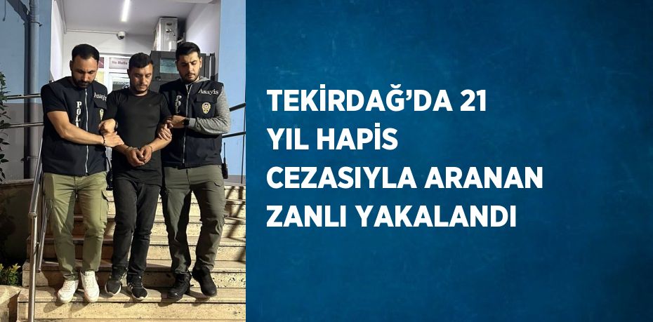 TEKİRDAĞ’DA 21 YIL HAPİS CEZASIYLA ARANAN ZANLI YAKALANDI