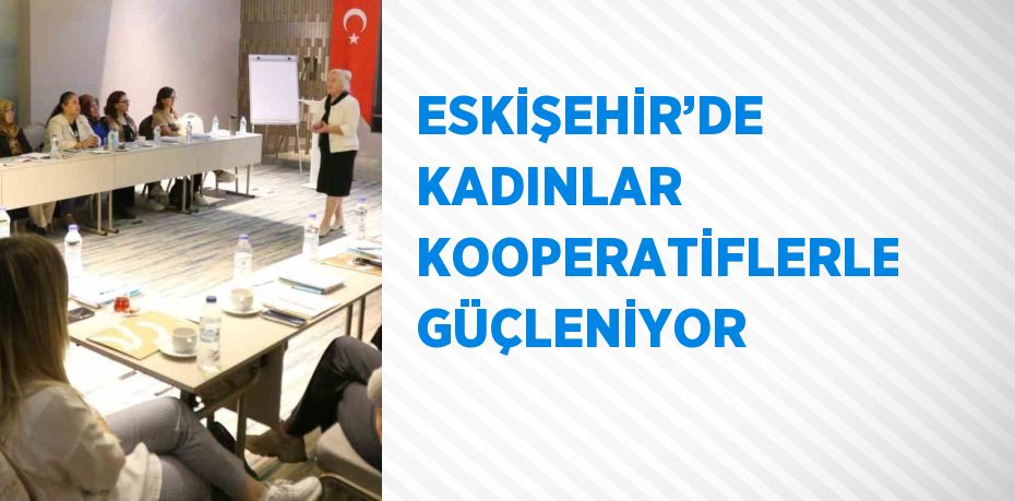 ESKİŞEHİR’DE KADINLAR KOOPERATİFLERLE GÜÇLENİYOR